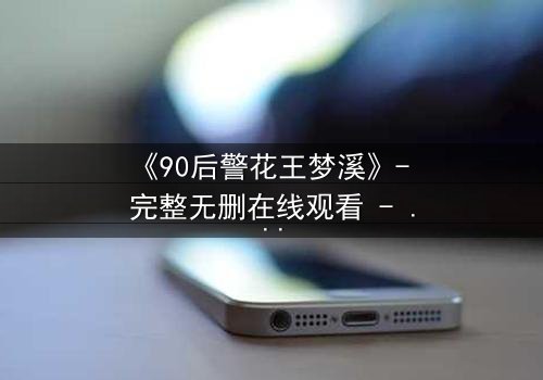 《90后警花王梦溪》- 完整无删在线观看 - 她为何深夜独自潜入犯罪现场?