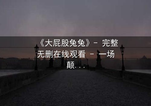 《大屁股兔兔》- 完整无删在线观看 - 一场颠覆童年的奇幻冒险