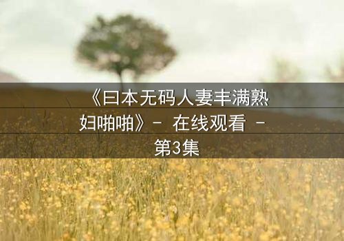 《曰本无码人妻丰满熟妇啪啪》- 在线观看 - 第3集