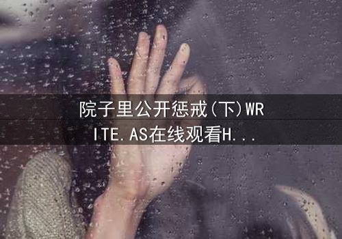 院子里公开惩戒(下)WRITE.AS在线观看HD中字 - 完整无删版震撼上线,揭开家族恩怨的终极真相