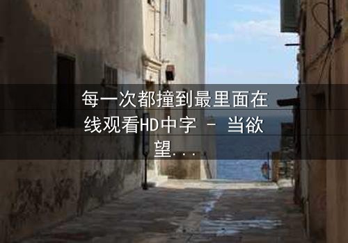 每一次都撞到最里面在线观看HD中字 - 当欲望与禁忌碰撞,谁将沉沦?