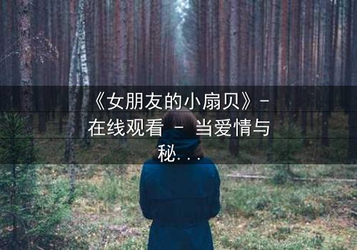 《女朋友的小扇贝》- 在线观看 - 当爱情与秘密交织,谁将揭开真相?