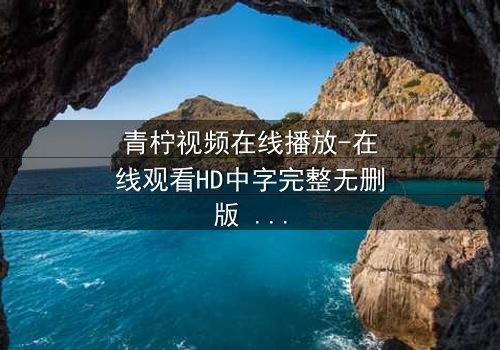 青柠视频在线播放-在线观看HD中字完整无删版 - 一场跨越时空的生死抉择