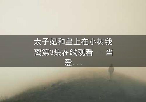 太子妃和皇上在小树我离第3集在线观看 - 当爱情与权力在小树我离中激烈碰撞