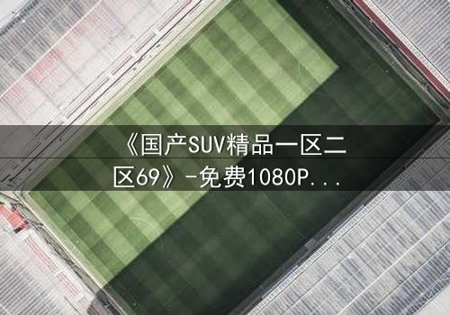 《国产SUV精品一区二区69》-免费1080P超清 - 第5集完整无删