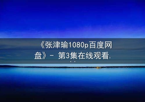 《张津瑜1080p百度网盘》- 第3集在线观看 - 一个隐藏的真相即将引爆你的屏幕
