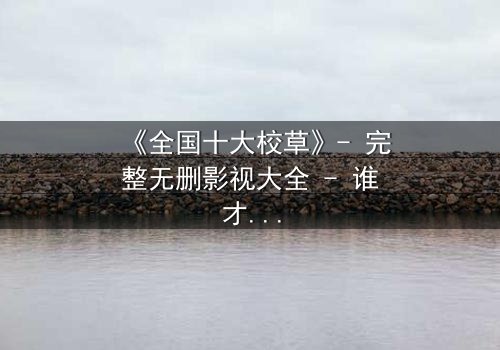 《全国十大校草》- 完整无删影视大全 - 谁才是真正的校园王者?