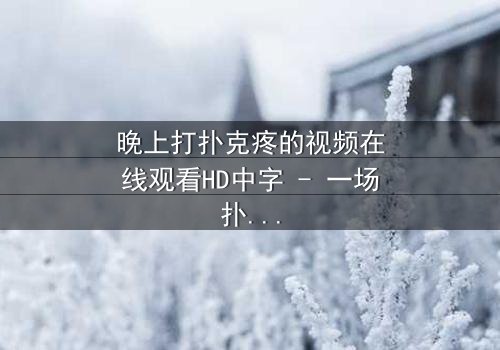 晚上打扑克疼的视频在线观看HD中字 - 一场扑克引发的深夜风暴