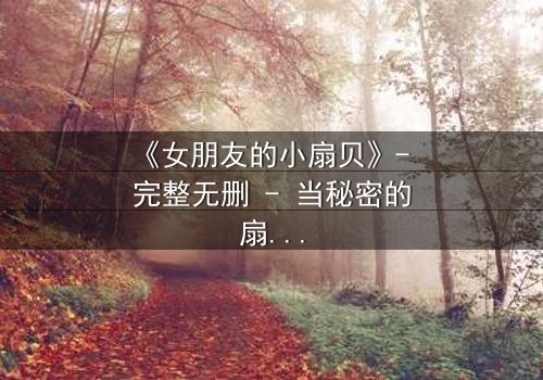 《女朋友的小扇贝》- 完整无删 - 当秘密的扇贝揭开爱情的谎言