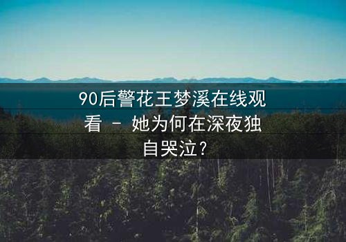 90后警花王梦溪在线观看 - 她为何在深夜独自哭泣?