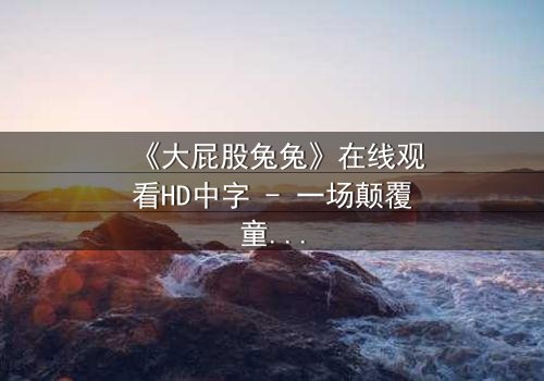 《大屁股兔兔》在线观看HD中字 - 一场颠覆童年的奇幻冒险