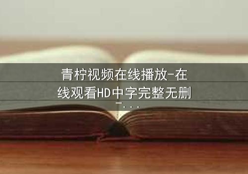 青柠视频在线播放-在线观看HD中字完整无删 - 当真相被层层剥开,谁才是最后的赢家?