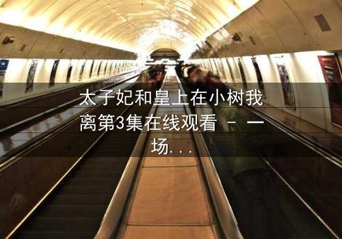 太子妃和皇上在小树我离第3集在线观看 - 一场宫廷禁忌之恋的终极考验