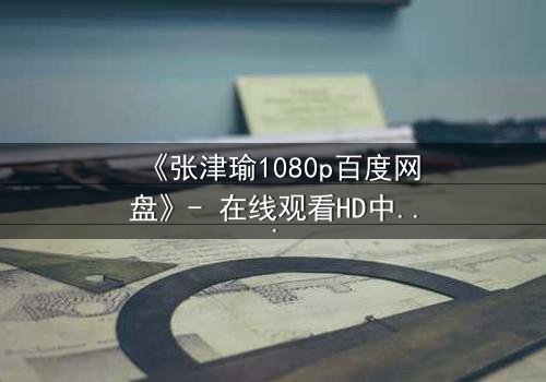 《张津瑜1080p百度网盘》- 在线观看HD中字完整无删 - 她隐藏的秘密,你敢揭开吗?