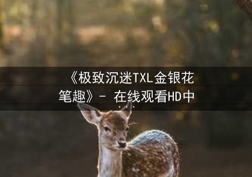《极致沉迷TXL金银花笔趣》- 在线观看HD中字 - 一场禁忌之恋的致命诱惑