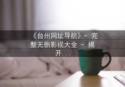 《台州网址导航》- 完整无删影视大全 - 揭开数字迷局背后的生死博弈