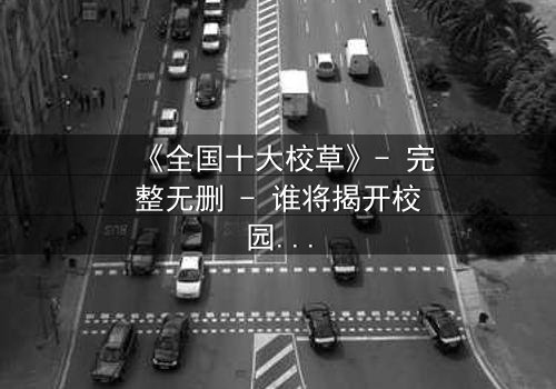 《全国十大校草》- 完整无删 - 谁将揭开校园暗战的真相?