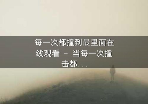 每一次都撞到最里面在线观看 - 当每一次撞击都揭开人性最深处的秘密