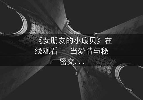 《女朋友的小扇贝》在线观看 - 当爱情与秘密交织,谁能揭开真相?