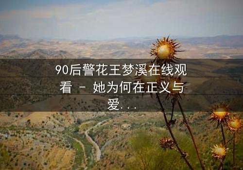 90后警花王梦溪在线观看 - 她为何在正义与爱情间撕裂?