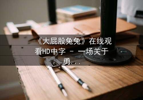 《大屁股兔兔》在线观看HD中字 - 一场关于勇气与成长的奇幻冒险,你敢点开吗?