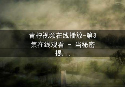 青柠视频在线播放-第3集在线观看 - 当秘密揭开,谁能全身而退?