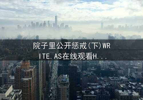 院子里公开惩戒(下)WRITE.AS在线观看HD中字 - 当隐秘的真相在阳光下燃烧