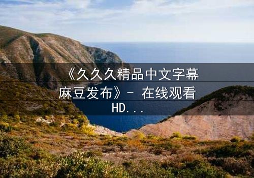 《久久久精品中文字幕麻豆发布》- 在线观看HD中字 - 免费1080P超清第3集