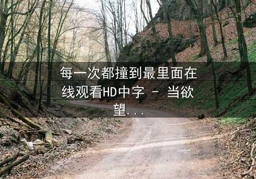 每一次都撞到最里面在线观看HD中字 - 当欲望与禁忌碰撞,谁能全身而退?