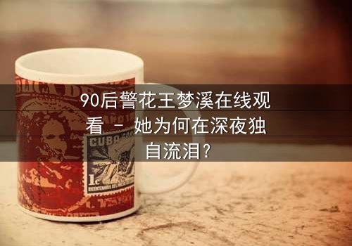 90后警花王梦溪在线观看 - 她为何在深夜独自流泪?