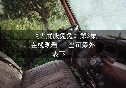 《大屁股兔兔》第3集在线观看 - 当可爱外表下隐藏着致命秘密