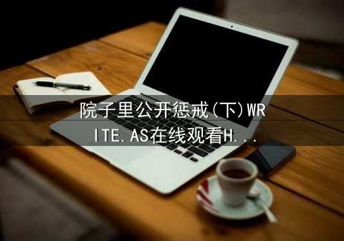 院子里公开惩戒(下)WRITE.AS在线观看HD中字 - 当秘密在阳光下燃烧,谁能全身而退?