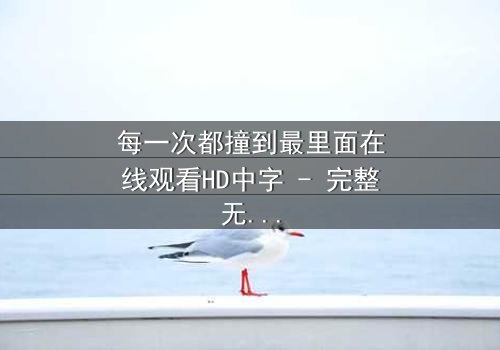 每一次都撞到最里面在线观看HD中字 - 完整无删版,揭开人性最深处的秘密