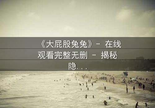 《大屁股兔兔》- 在线观看完整无删 - 揭秘隐藏的黑暗真相