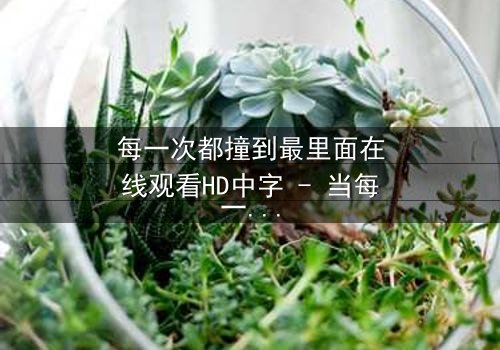 每一次都撞到最里面在线观看HD中字 - 当每一次深入都揭开更黑暗的秘密