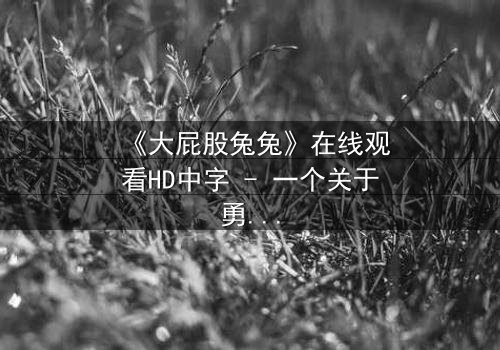 《大屁股兔兔》在线观看HD中字 - 一个关于勇气与成长的奇幻冒险故事