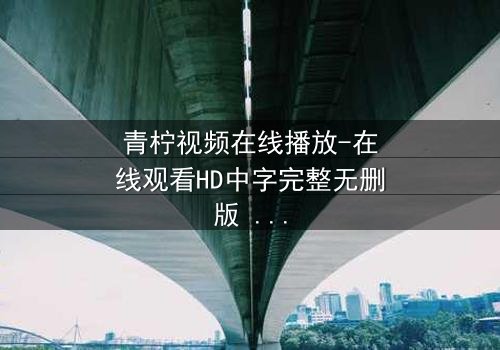 青柠视频在线播放-在线观看HD中字完整无删版 - 当爱情与阴谋交织,谁才是真正的赢家?