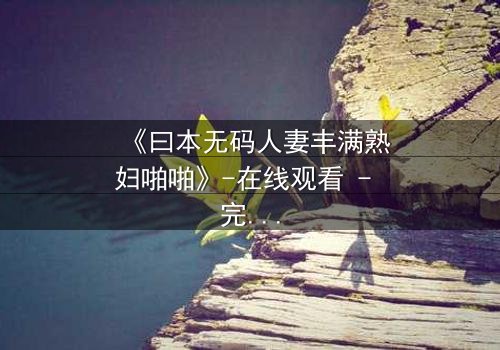 《曰本无码人妻丰满熟妇啪啪》-在线观看 - 完整无删第3集