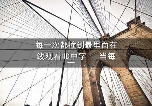 每一次都撞到最里面在线观看HD中字 - 当每一次深入都揭开更深的秘密