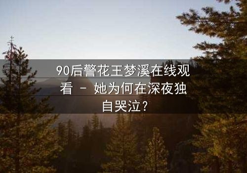90后警花王梦溪在线观看 - 她为何在深夜独自哭泣?