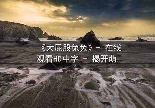 《大屁股兔兔》- 在线观看HD中字 - 揭开萌宠背后的惊天秘密