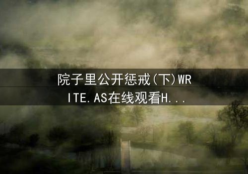 院子里公开惩戒(下)WRITE.AS在线观看HD中字 - 当秘密在阳光下燃烧,谁能全身而退?
