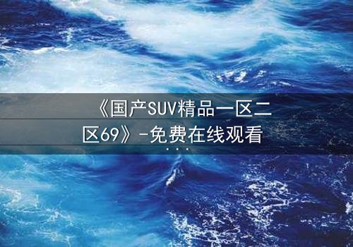 《国产SUV精品一区二区69》-免费在线观看 - 第5集HD中字