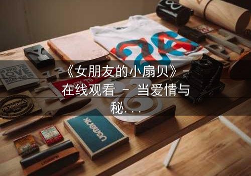 《女朋友的小扇贝》- 在线观看 - 当爱情与秘密交织,谁能全身而退?