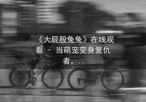 《大屁股兔兔》在线观看 - 当萌宠变身复仇者,谁能阻止这场疯狂?