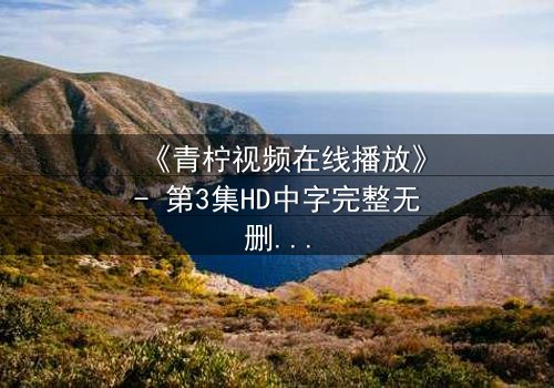 《青柠视频在线播放》- 第3集HD中字完整无删 - 揭开隐藏的真相,你敢看吗?