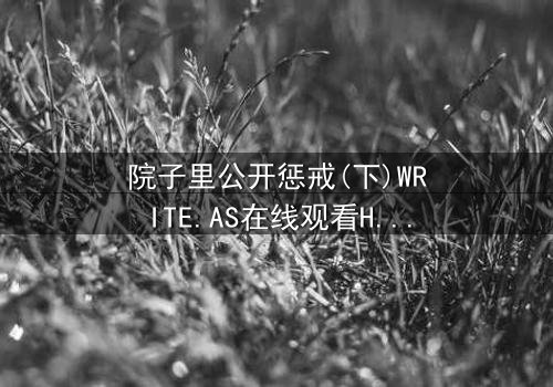 院子里公开惩戒(下)WRITE.AS在线观看HD中字 - 人性与权力的终极对决