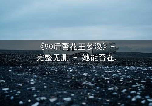 《90后警花王梦溪》- 完整无删 - 她能否在生死一线揭开真相?