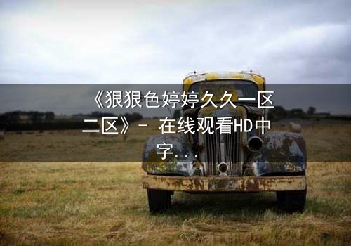 《狠狠色婷婷久久一区二区》- 在线观看HD中字 - 免费1080P超清完整无删