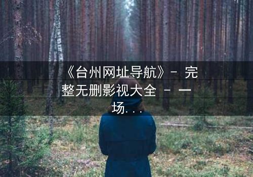 《台州网址导航》- 完整无删影视大全 - 一场数字迷宫中的生死较量